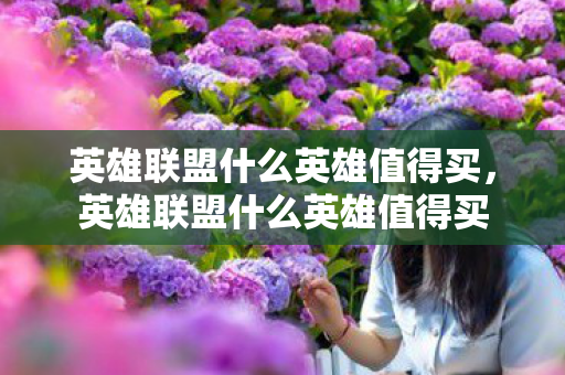 英雄联盟什么英雄值得买,英雄联盟什么英雄值得买 英雄联盟什么英雄值得买,英雄联盟什么英雄值得买