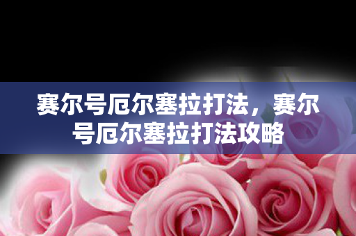 赛尔号厄尔塞拉打法,赛尔号厄尔塞拉打法攻略 赛尔号厄尔塞拉打法,赛尔号厄尔塞拉打法攻略