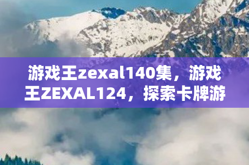 游戏王zexal140集,游戏王ZEXAL124,探索卡牌游戏的深度与广度 游戏王zexal140集,游戏王ZEXAL124,探索卡牌游戏的深度与广度