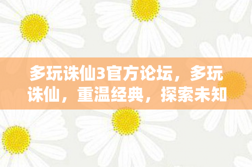 多玩诛仙3官方论坛,多玩诛仙,重温经典,探索未知 多玩诛仙3官方论坛,多玩诛仙,重温经典,探索未知