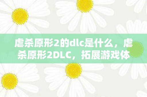 虐杀原形2的dlc是什么,虐杀原形2DLC,拓展游戏体验的奇妙之旅 虐杀原形2的dlc是什么,虐杀原形2DLC,拓展游戏体验的奇妙之旅