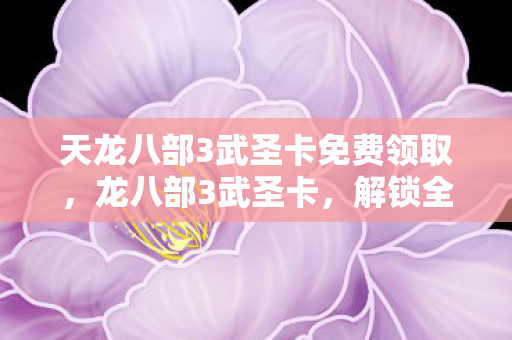 天龙八部3武圣卡免费领取，龙八部3武圣卡，解锁全新游戏体验的钥匙