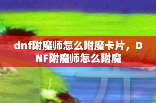 dnf附魔师怎么附魔卡片,DNF附魔师怎么附魔 dnf附魔师怎么附魔卡片,DNF附魔师怎么附魔