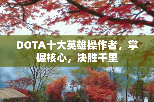 DOTA十大英雄操作者,掌握核心,决胜千里 DOTA十大英雄操作者,掌握核心,决胜千里