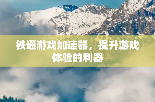 铁通游戏加速器,提升游戏体验的利器 铁通游戏加速器,提升游戏体验的利器