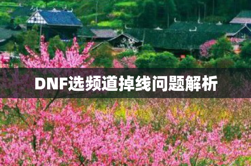 DNF选频道掉线问题解析 DNF选频道掉线问题解析