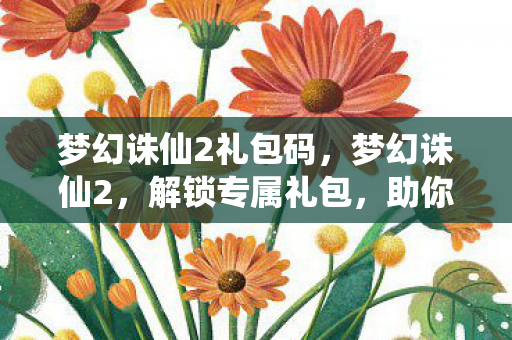梦幻诛仙2礼包码,梦幻诛仙2,解锁专属礼包,助你畅游奇幻世界 梦幻诛仙2礼包码,梦幻诛仙2,解锁专属礼包,助你畅游奇幻世界