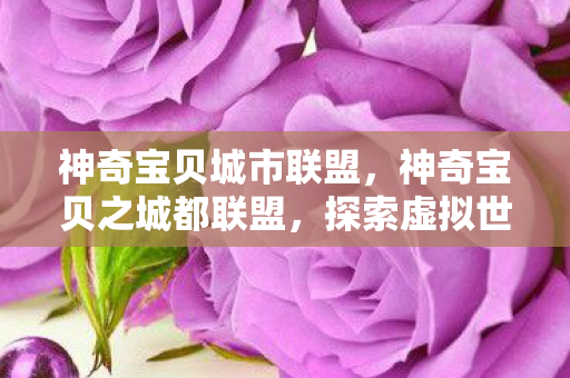 神奇宝贝城市联盟，神奇宝贝之城都联盟，探索虚拟世界的无限可能