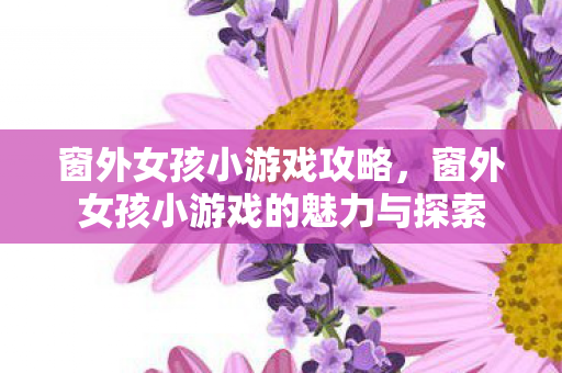 窗外女孩小游戏攻略,窗外女孩小游戏的魅力与探索 窗外女孩小游戏攻略,窗外女孩小游戏的魅力与探索
