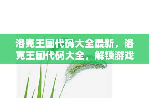 洛克王国代码大全最新,洛克王国代码大全,解锁游戏世界的秘密 洛克王国代码大全最新,洛克王国代码大全,解锁游戏世界的秘密