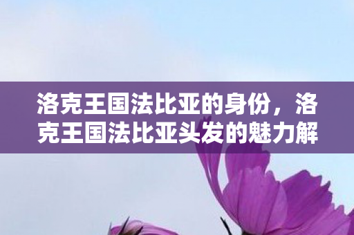 洛克王国法比亚的身份,洛克王国法比亚头发的魅力解析 洛克王国法比亚的身份,洛克王国法比亚头发的魅力解析