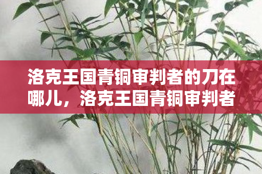洛克王国青铜审判者的刀在哪儿,洛克王国青铜审判者,正义与力量的化身 洛克王国青铜审判者的刀在哪儿,洛克王国青铜审判者,正义与力量的化身