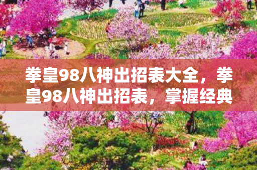 拳皇98八神出招表大全，拳皇98八神出招表，掌握经典角色的华丽招式