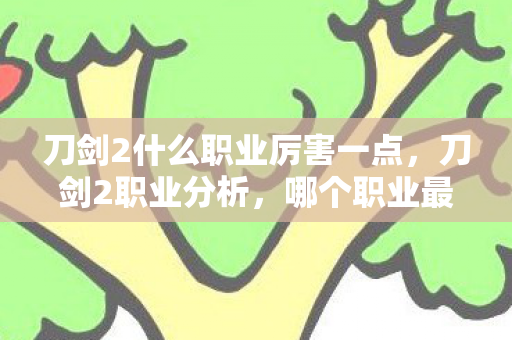 刀剑2什么职业厉害一点,刀剑2职业分析,哪个职业最厉害? 刀剑2什么职业厉害一点,刀剑2职业分析,哪个职业最厉害?