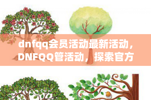dnfqq会员活动最新活动，DNFQQ管活动，探索官方福利与玩家互动新高度