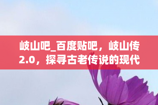 岐山吧_百度贴吧，岐山传2.0，探寻古老传说的现代演绎