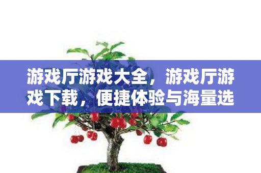 游戏厅游戏大全，游戏厅游戏下载，便捷体验与海量选择