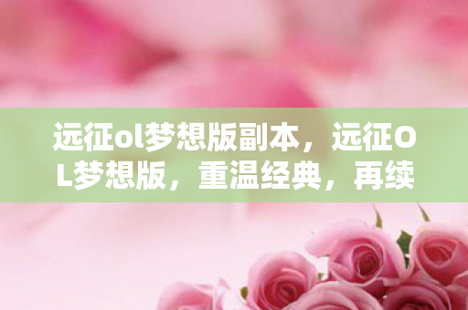 远征ol梦想版副本,远征OL梦想版,重温经典,再续传奇 远征ol梦想版副本,远征OL梦想版,重温经典,再续传奇
