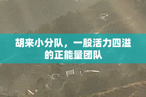 胡来小分队,一股活力四溢的正能量团队 胡来小分队,一股活力四溢的正能量团队