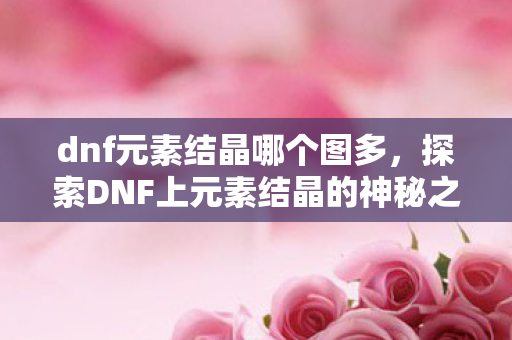 dnf元素结晶哪个图多,探索DNF上元素结晶的神秘之旅 dnf元素结晶哪个图多,探索DNF上元素结晶的神秘之旅