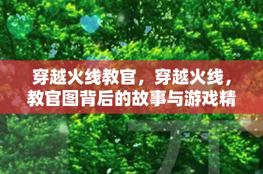 穿越火线教官,穿越火线,教官图背后的故事与游戏精神 穿越火线教官,穿越火线,教官图背后的故事与游戏精神