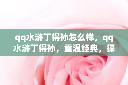 qq水浒丁得孙怎么样，qq水浒丁得孙，重温经典，探索未知
