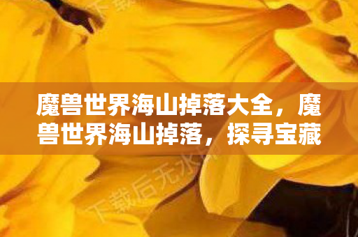 魔兽世界海山掉落大全,魔兽世界海山掉落,探寻宝藏与珍稀装备的奇幻之旅 魔兽世界海山掉落大全,魔兽世界海山掉落,探寻宝藏与珍稀装备的奇幻之旅