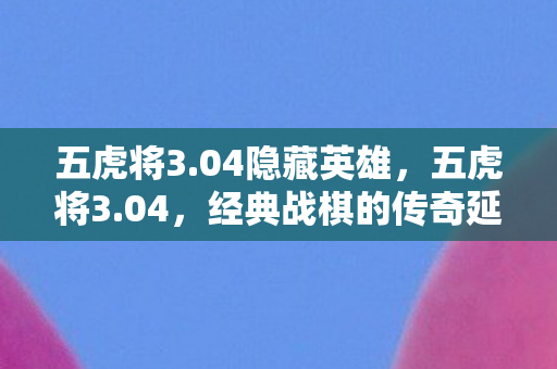 五虎将3.04隐藏英雄,五虎将3.04,经典战棋的传奇延续 五虎将3.04隐藏英雄,五虎将3.04,经典战棋的传奇延续