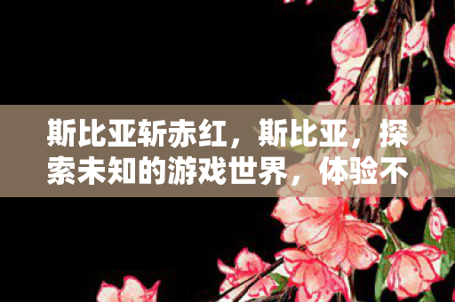 斯比亚斩赤红，斯比亚，探索未知的游戏世界，体验不一样的冒险旅程