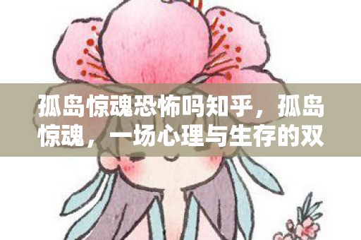 孤岛惊魂恐怖吗知乎，孤岛惊魂，一场心理与生存的双重挑战