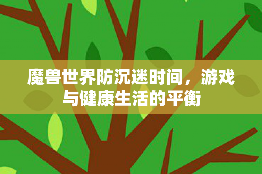 魔兽世界防沉迷时间,游戏与健康生活的平衡 魔兽世界防沉迷时间,游戏与健康生活的平衡