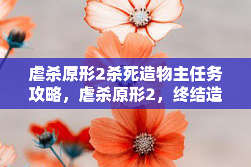 虐杀原形2杀死造物主任务攻略,虐杀原形2,终结造物主的宿命 虐杀原形2杀死造物主任务攻略,虐杀原形2,终结造物主的宿命