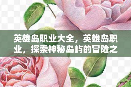 英雄岛职业大全，英雄岛职业，探索神秘岛屿的冒险之旅