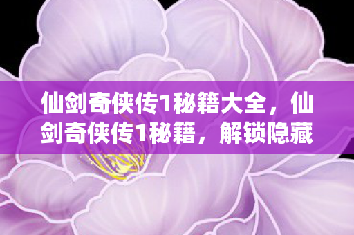 仙剑奇侠传1秘籍大全，仙剑奇侠传1秘籍，解锁隐藏剧情与角色攻略
