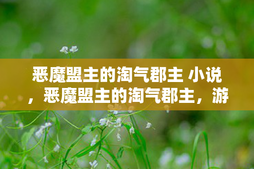 恶魔盟主的淘气郡主 小说,恶魔盟主的淘气郡主,游戏世界的奇遇与冒险 恶魔盟主的淘气郡主 小说,恶魔盟主的淘气郡主,游戏世界的奇遇与冒险