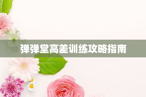 弹弹堂高差训练攻略指南 弹弹堂高差训练攻略指南