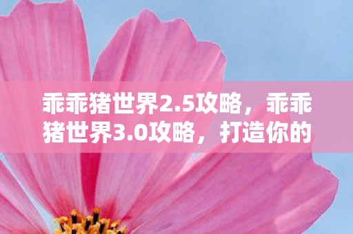 乖乖猪世界2.5攻略,乖乖猪世界3.0攻略,打造你的专属游戏王国 乖乖猪世界2.5攻略,乖乖猪世界3.0攻略,打造你的专属游戏王国