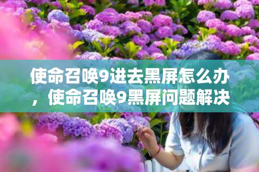 使命召唤9进去黑屏怎么办,使命召唤9黑屏问题解决方案 使命召唤9进去黑屏怎么办,使命召唤9黑屏问题解决方案