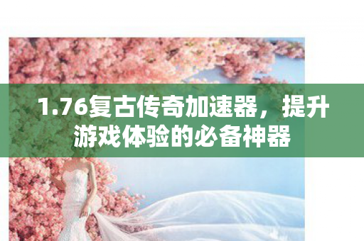 1.76复古传奇加速器,提升游戏体验的必备神器 1.76复古传奇加速器,提升游戏体验的必备神器