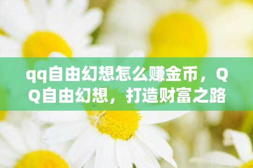 qq自由幻想怎么赚金币，QQ自由幻想，打造财富之路的实用攻略