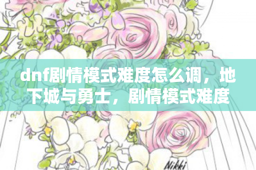 dnf剧情模式难度怎么调,地下城与勇士,剧情模式难度的深度剖析 dnf剧情模式难度怎么调,地下城与勇士,剧情模式难度的深度剖析