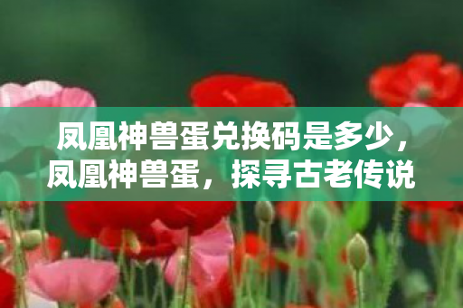凤凰神兽蛋兑换码是多少,凤凰神兽蛋,探寻古老传说中的神秘宝藏 凤凰神兽蛋兑换码是多少,凤凰神兽蛋,探寻古老传说中的神秘宝藏