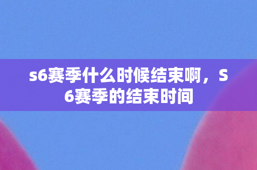s6赛季什么时候结束啊,S6赛季的结束时间 s6赛季什么时候结束啊,S6赛季的结束时间