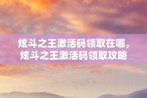 炫斗之王激活码领取在哪,炫斗之王激活码领取攻略 炫斗之王激活码领取在哪,炫斗之王激活码领取攻略