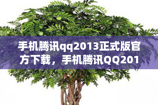 手机腾讯qq2013正式版官方下载，手机腾讯QQ2011，经典再现，回忆与创新的碰撞