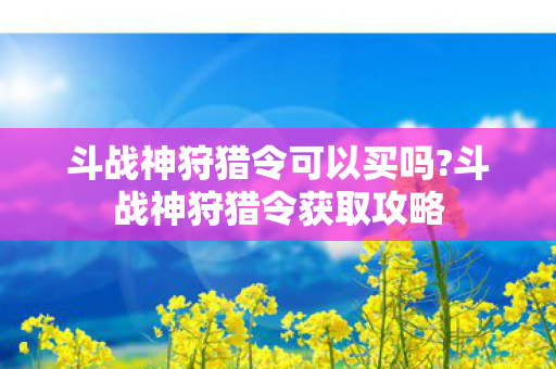 斗战神狩猎令可以买吗?斗战神狩猎令获取攻略 斗战神狩猎令可以买吗?斗战神狩猎令获取攻略