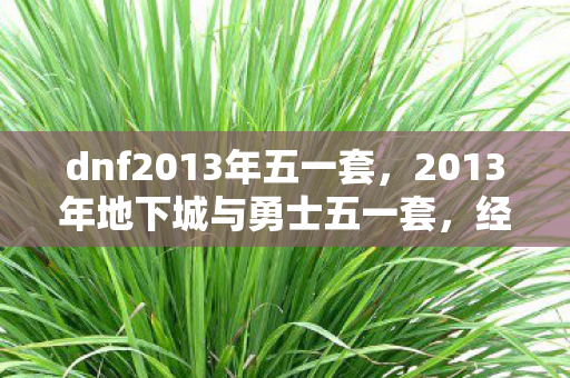 dnf2013年五一套,2013年地下城与勇士五一套,经典再现,情怀与实力的碰撞 dnf2013年五一套,2013年地下城与勇士五一套,经典再现,情怀与实力的碰撞