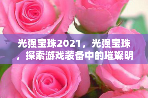 光强宝珠2021,光强宝珠,探索游戏装备中的璀璨明珠 光强宝珠2021,光强宝珠,探索游戏装备中的璀璨明珠