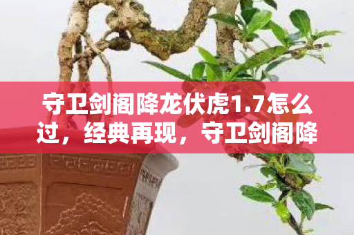 守卫剑阁降龙伏虎1.7怎么过，经典再现，守卫剑阁降龙伏虎1.7的传奇魅力