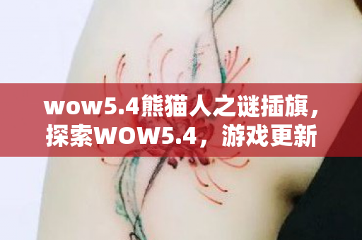 wow5.4熊猫人之谜插旗,探索WOW5.4,游戏更新背后的故事与玩家期待 wow5.4熊猫人之谜插旗,探索WOW5.4,游戏更新背后的故事与玩家期待